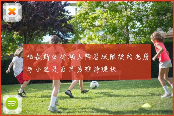 帕森斯分析湖人阵容极限续约老詹与小里是否只为维持现状