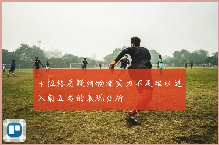 卡拉格质疑利物浦实力不足难以进入前五名的表现分析