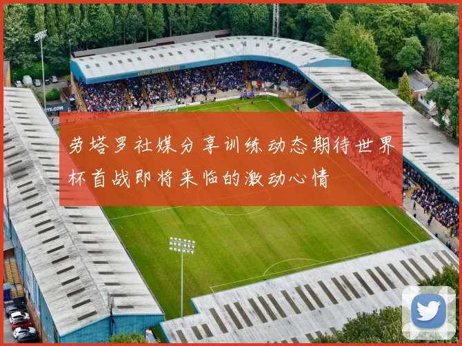 劳塔罗社媒分享训练动态期待世界杯首战即将来临的激动心情