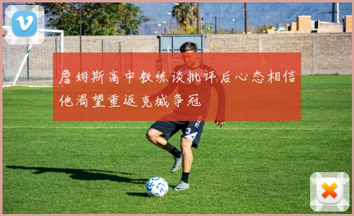 詹姆斯高中教练谈批评后心态相信他渴望重返克城争冠