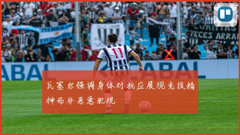 瓦塞尔强调身体对抗应展现竞技精神而非恶意犯规