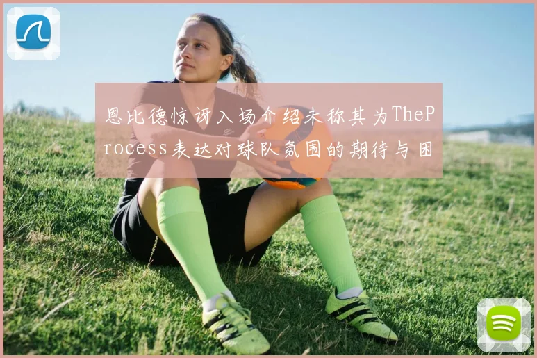 恩比德惊讶入场介绍未称其为TheProcess表达对球队氛围的期待与困惑