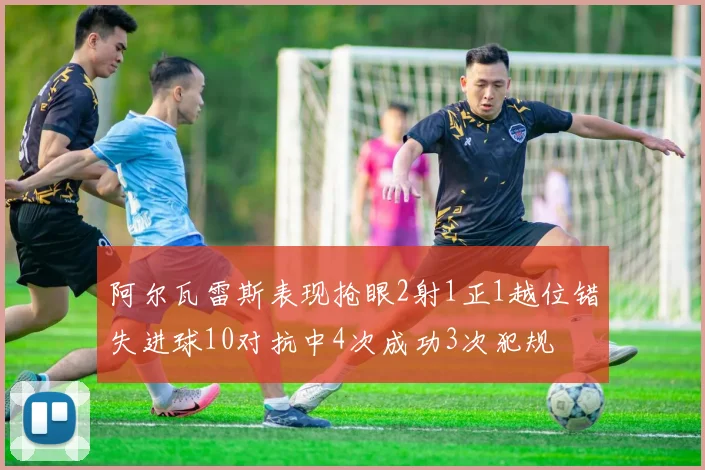 阿尔瓦雷斯表现抢眼2射1正1越位错失进球10对抗中4次成功3次犯规