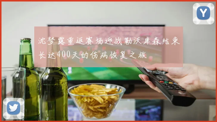 沈梦露重返赛场迎战勒沃库森结束长达400天的伤病恢复之旅