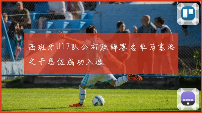 西班牙U17队公布欧锦赛名单马塞洛之子恩佐成功入选