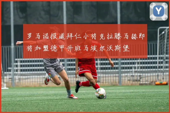 罗马诺报道拜仁小将克拉滕马赫即将加盟德甲升班马埃尔沃斯堡