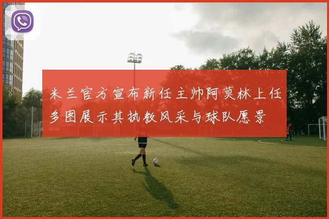米兰官方宣布新任主帅阿莫林上任多图展示其执教风采与球队愿景
