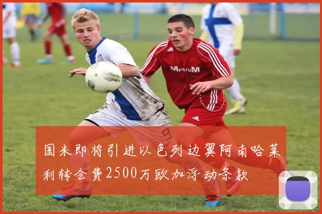 国米即将引进以色列边翼阿南哈莱利转会费2500万欧加浮动条款