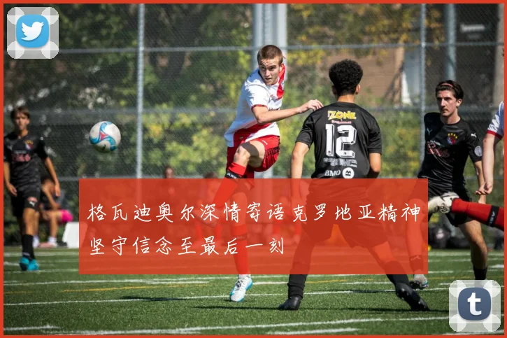 格瓦迪奥尔深情寄语克罗地亚精神坚守信念至最后一刻