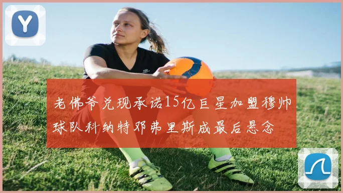 老佛爷兑现承诺15亿巨星加盟穆帅球队科纳特邓弗里斯成最后悬念