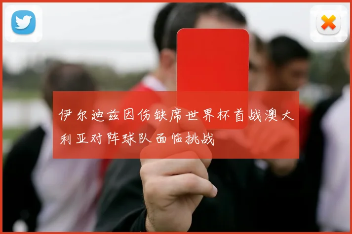 伊尔迪兹因伤缺席世界杯首战澳大利亚对阵球队面临挑战