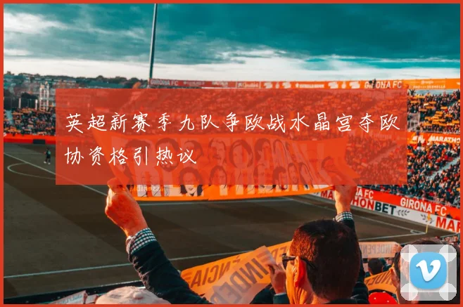 英超新赛季九队争欧战水晶宫夺欧协资格引热议