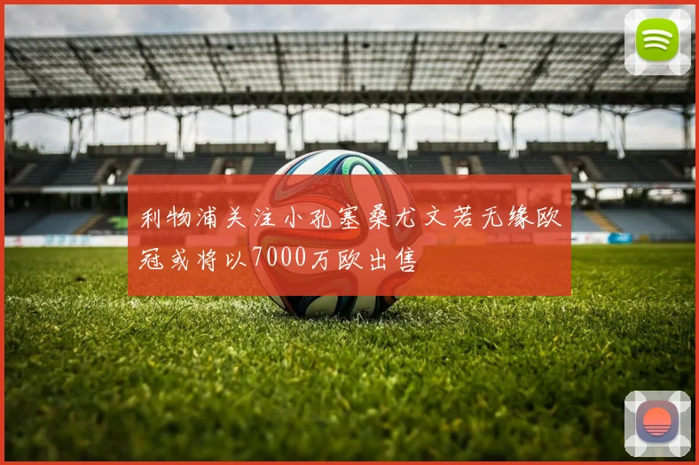 利物浦关注小孔塞桑尤文若无缘欧冠或将以7000万欧出售