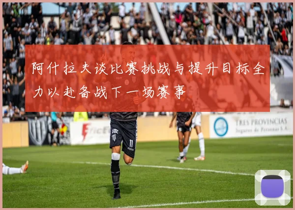 阿什拉夫谈比赛挑战与提升目标全力以赴备战下一场赛事