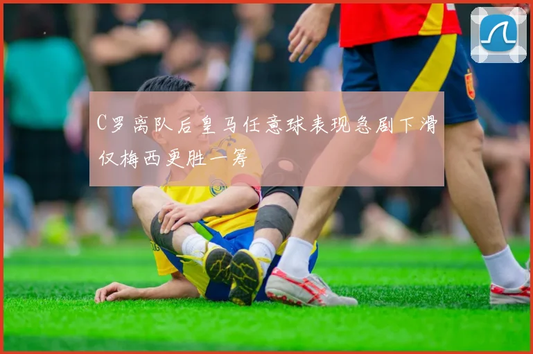 C罗离队后皇马任意球表现急剧下滑仅梅西更胜一筹