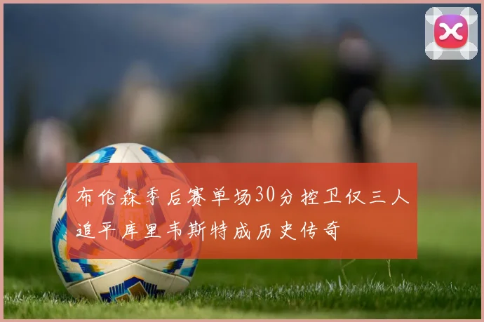 布伦森季后赛单场30分控卫仅三人追平库里韦斯特成历史传奇