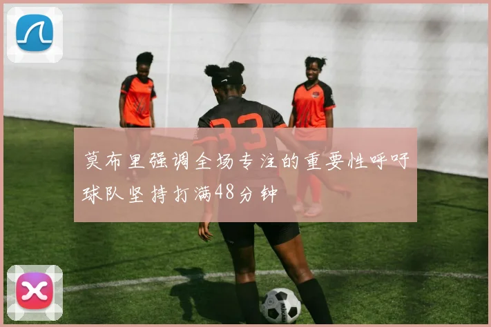莫布里强调全场专注的重要性呼吁球队坚持打满48分钟