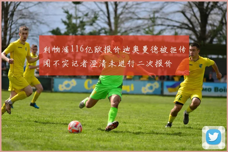 利物浦116亿欧报价迪奥曼德被拒传闻不实记者澄清未进行二次报价