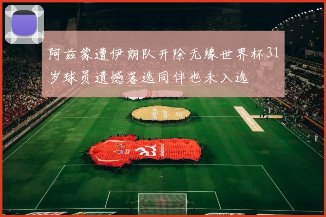 阿兹蒙遭伊朗队开除无缘世界杯31岁球员遗憾落选同伴也未入选