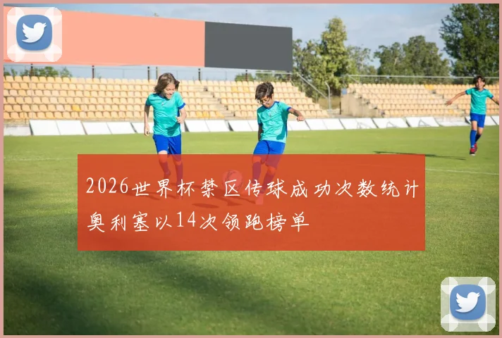 2026世界杯禁区传球成功次数统计奥利塞以14次领跑榜单
