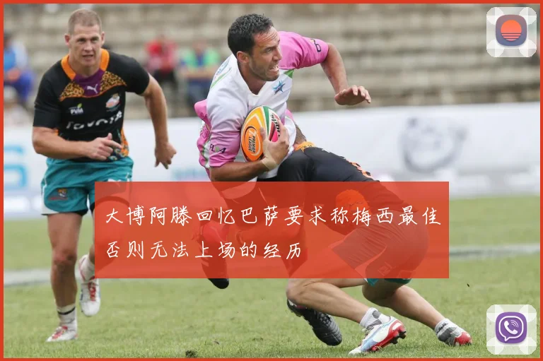 大博阿滕回忆巴萨要求称梅西最佳否则无法上场的经历