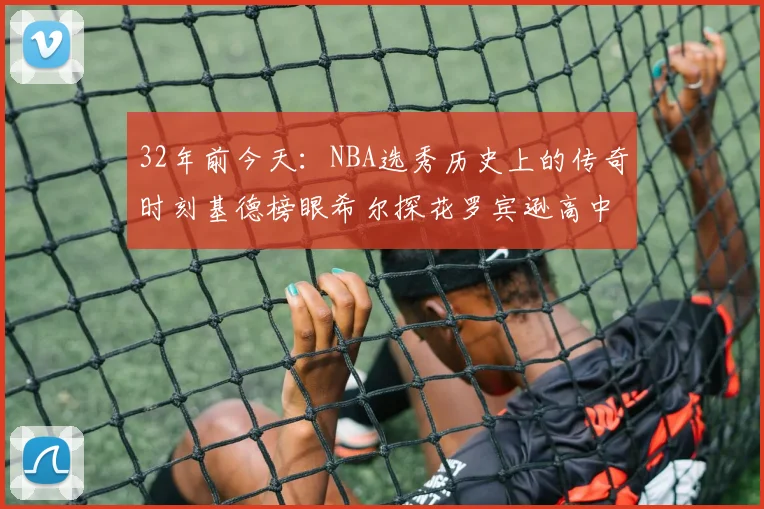 32年前今天：NBA选秀历史上的传奇时刻基德榜眼希尔探花罗宾逊高中状元回顾