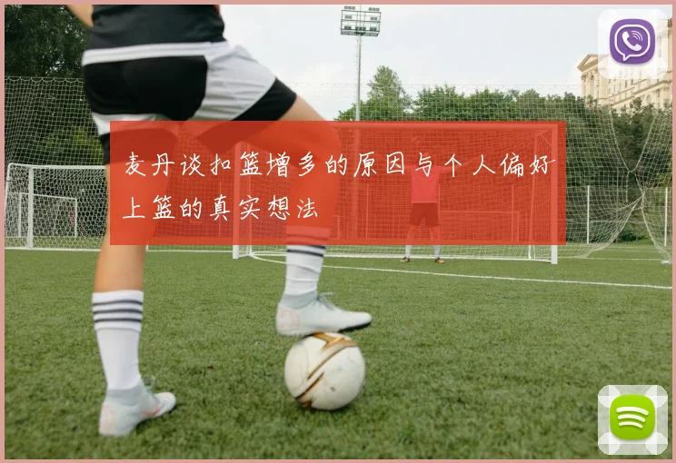 麦丹谈扣篮增多的原因与个人偏好上篮的真实想法
