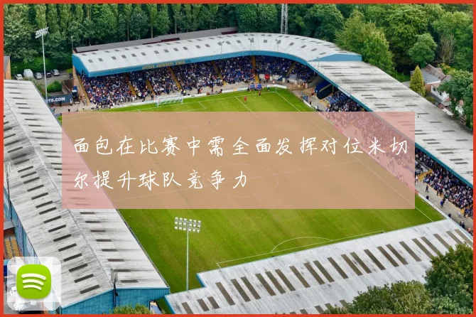 面包在比赛中需全面发挥对位米切尔提升球队竞争力