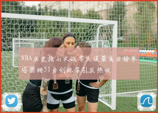 NBA历史抢七大战零失误最高分榜单塔图姆51分创纪录引发热议