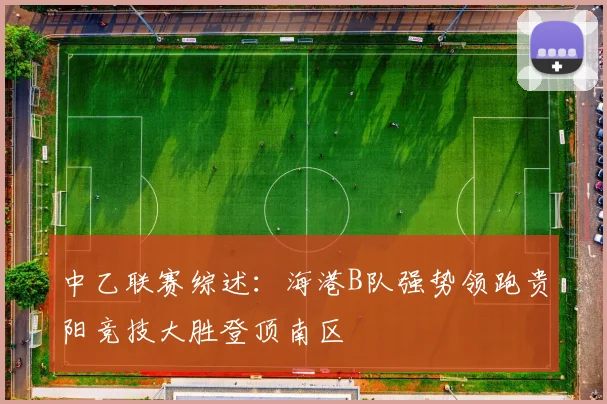中乙联赛综述：海港B队强势领跑贵阳竞技大胜登顶南区