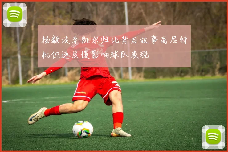 杨毅谈李凯尔归化背后故事高层特批但速度慢影响球队表现