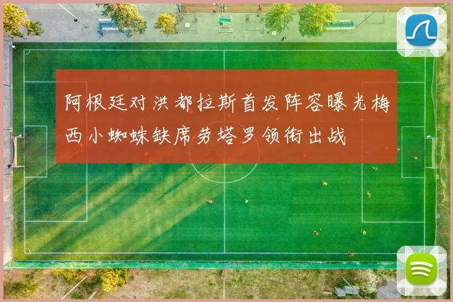阿根廷对洪都拉斯首发阵容曝光梅西小蜘蛛缺席劳塔罗领衔出战