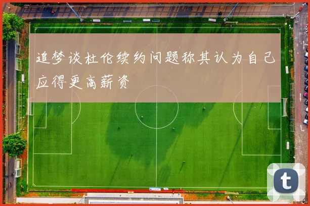 追梦谈杜伦续约问题称其认为自己应得更高薪资