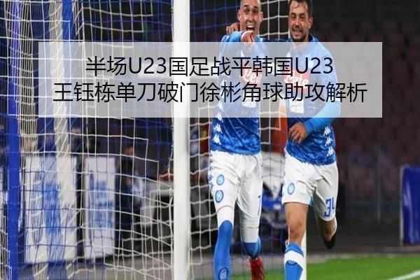 半场U23国足战平韩国U23 王钰栋单刀破门徐彬角球助攻解析 | J9